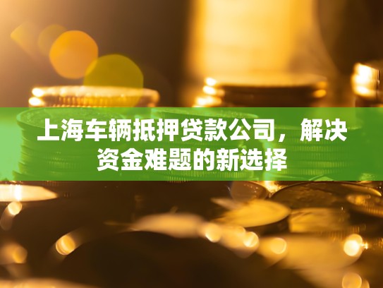 上海车辆抵押贷款公司，解决资金难题的新选择
